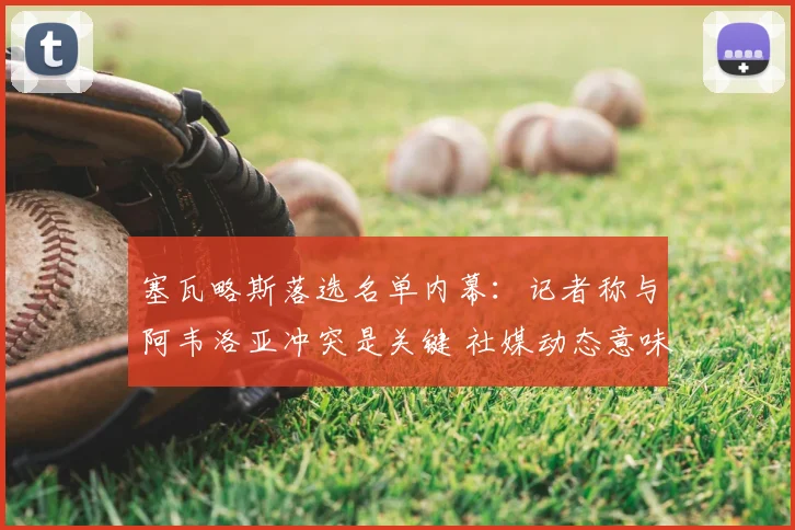 塞瓦略斯落选名单内幕：记者称与阿韦洛亚冲突是关键 社媒动态意味深长