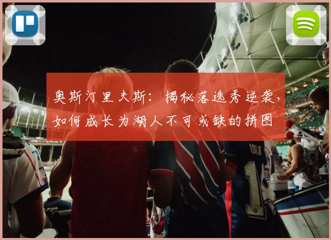 奥斯汀里夫斯：揭秘落选秀逆袭，如何成长为湖人不可或缺的拼图