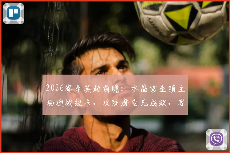 2026赛季英超前瞻:水晶宫坐镇主场迎战纽卡,攻防磨合见成效,客队抢分欲望强烈