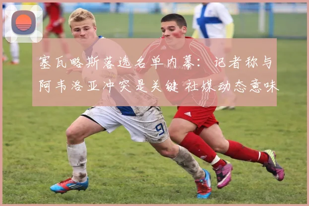 塞瓦略斯落选名单内幕：记者称与阿韦洛亚冲突是关键 社媒动态意味深长