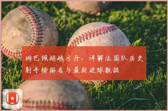 姆巴佩超越方丹,详解法国队历史射手榜排名与最新进球数据