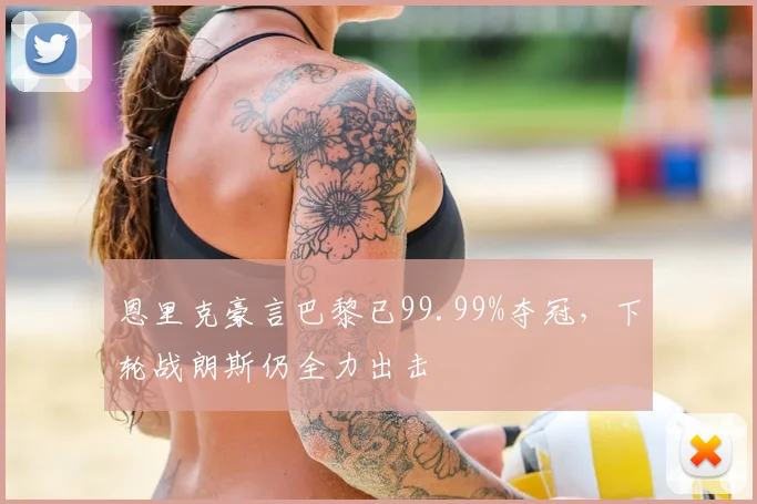 恩里克豪言巴黎已99.99%夺冠，下轮战朗斯仍全力出击