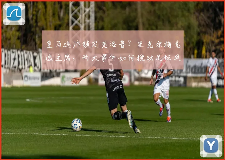 皇马选帅锁定克洛普？里克尔梅竞选主席，两大事件如何搅动足坛风云