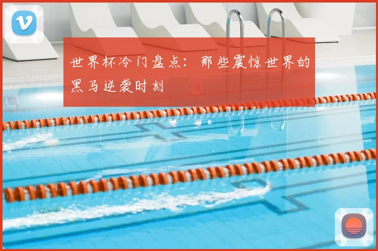 世界杯冷门盘点：那些震惊世界的黑马逆袭时刻