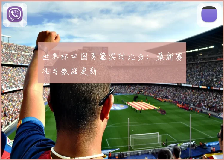 世界杯中国男篮实时比分：最新赛况与数据更新
