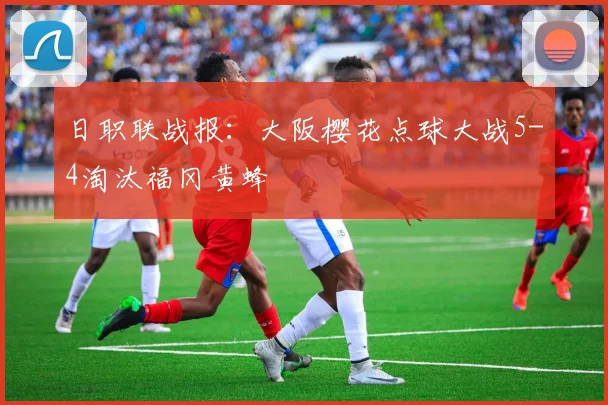 日职联战报:大阪樱花点球大战5-4淘汰福冈黄蜂