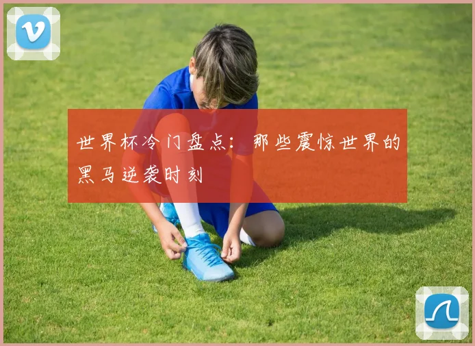 世界杯冷门盘点：那些震惊世界的黑马逆袭时刻