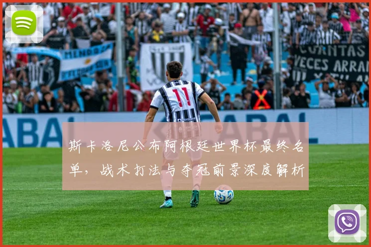 斯卡洛尼公布阿根廷世界杯最终名单，战术打法与夺冠前景深度解析