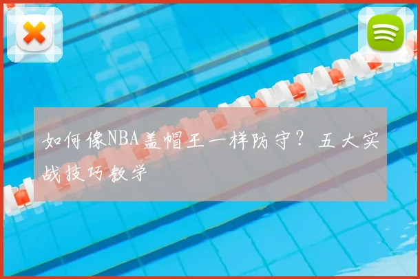 如何像NBA盖帽王一样防守？五大实战技巧教学