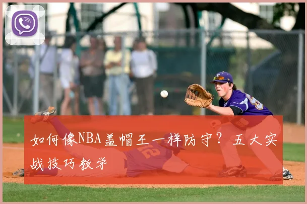如何像NBA盖帽王一样防守？五大实战技巧教学