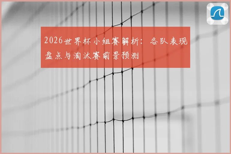 2026世界杯小组赛解析：各队表现盘点与淘汰赛前景预测