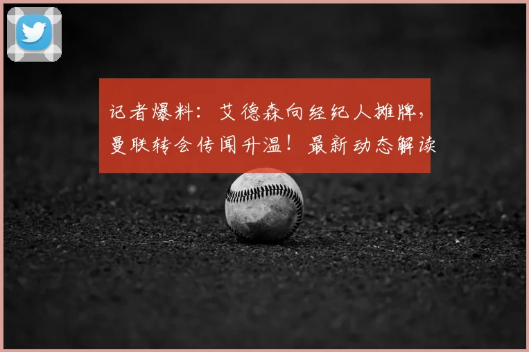 记者爆料:艾德森向经纪人摊牌,曼联转会传闻升温!最新动态解读