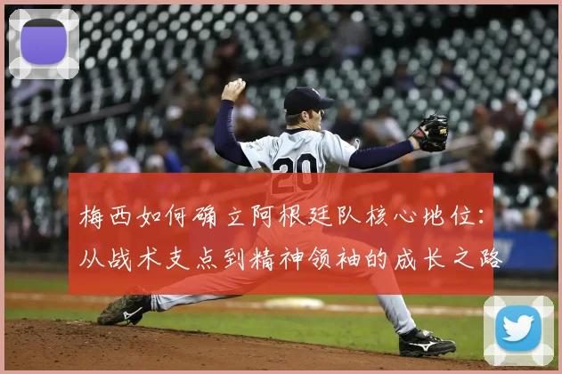 梅西如何确立阿根廷队核心地位：从战术支点到精神领袖的成长之路